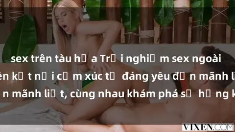 sex trên tàu hỏa Trải nghiệm sex ngoài trời: Khi thiên nhiên kết nối cảm xúc từ đáng yêu đến mãnh liệt, cùng nhau khám phá sự hứng khởi và thú vị.