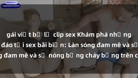 gái việt bị lộ clip sex Khám phá những trải nghiệm độc đáo tại sex bãi biển: Làn sóng đam mê và sự nóng bỏng cháy bỏng trên cát trắng