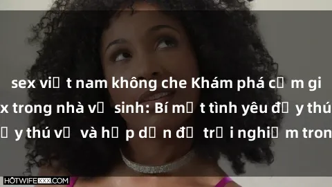 sex việt nam không che Khám phá cảm giác mới mẻ với sex trong nhà vệ sinh: Bí mật tình yêu đầy thú vị và hấp dẫn để trải nghiệm trong đêm hôm nay!
