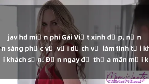 jav hd miễn phí Gái Việt xinh đẹp, nồng nàn tình cảm, sẵn sàng phục vụ với dịch vụ làm tình tại khách sạn. Đến ngay để thỏa mãn mọi khao khát của bạn!