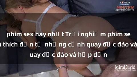 phim sex hay nhất Trải nghiệm phim sex : Sự kích thích đến từ những cảnh quay độc đáo và hấp dẫn