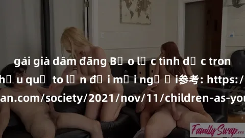 gái già dâm đãng Bạo lực tình dục trong nhóm: nguy cơ và hậu quả to lớn đối mọi người参考: https://www.theguardian.com/society/2021/nov/11/children-as-young-as-four-are-being-sexually-abused-by-groups-i