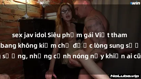 sex jav idol Siêu phẩm gái Việt tham gia trong buổi gangbang không kiềm chế được lòng sung sướng, những cảnh nóng nảy khiến ai cũng phải mãn nhãn
