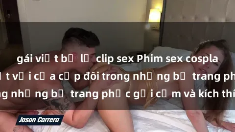 gái việt bị lộ clip sex Phim sex cosplay: Trải nghiệm tuyệt vời của cặp đôi trong những bộ trang phục gợi cảm và kích thích