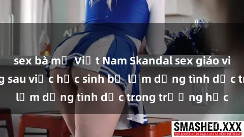 sex bà mẹ Việt Nam Skandal sex giáo viên: Sự thật đằng sau việc học sinh bị lạm dụng tình dục trong trường học
