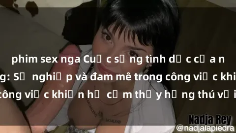 phim sex nga Cuộc sống tình dục của nhân viên văn phòng: Sự nghiệp và đam mê trong công việc khiến họ cảm thấy hứng thú với tình dục?