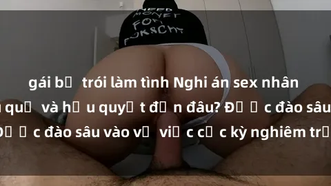gái bị trói làm tình Nghi án sex nhân viên nhà hàng: Hậu quả và hậu quyết đến đâu? Được đào sâu vào vụ việc cực kỳ nghiêm trọng này.