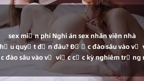 sex miễn phí Nghi án sex nhân viên nhà hàng: Hậu quả và hậu quyết đến đâu? Được đào sâu vào vụ việc cực kỳ nghiêm trọng này.