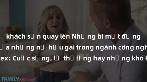 khách sạn quay lén Những bí mật đằng sau cuộc sống của những nữ hầu gái trong ngành công nghiệp sex: Cuộc sống, lẽ thường hay những khó khăn mà họ phải đối mặt.