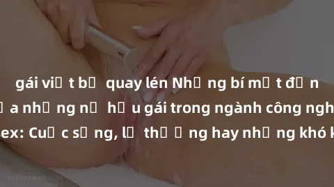 gái việt bị quay lén Những bí mật đằng sau cuộc sống của những nữ hầu gái trong ngành công nghiệp sex: Cuộc sống, lẽ thường hay những khó khăn mà họ phải đối mặt.