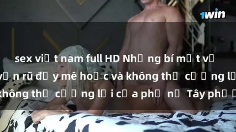 sex việt nam full HD Những bí mật về sex gái Tây: Sự quyến rũ đầy mê hoặc và không thể cưỡng lại của phụ nữ Tây phương