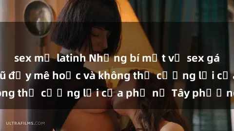 sex mỹ latinh Những bí mật về sex gái Tây: Sự quyến rũ đầy mê hoặc và không thể cưỡng lại của phụ nữ Tây phương