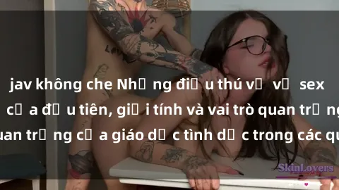jav không che Những điều thú vị về sex ở Bắc Âu: Sự mở cửa đầu tiên, giới tính và vai trò quan trọng của giáo dục tình dục trong các quốc gia này.