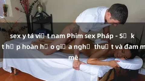 sex y tá việt nam Phim sex Pháp - Sự kết hợp hoàn hảo giữa nghệ thuật và đam mê