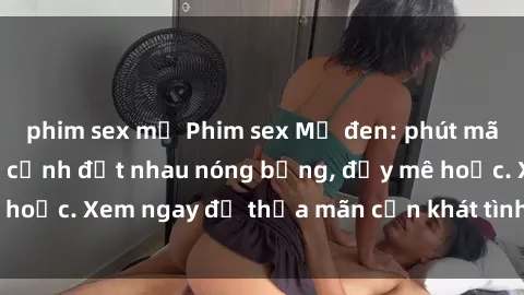 phim sex mỹ Phim sex Mỹ đen: phút mãnh liệt với những cảnh địt nhau nóng bỏng, đầy mê hoặc. Xem ngay để thỏa mãn cơn khát tình dục của bạn!