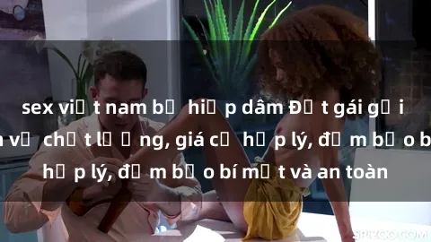 sex việt nam bị hiếp dâm Đặt gái gọi Việt Nam: Dịch vụ chất lượng, giá cả hợp lý, đảm bảo bí mật và an toàn