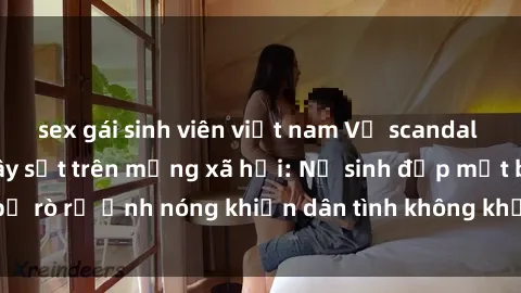 sex gái sinh viên việt nam Vụ scandal gái xinh lộ hàng gây sốt trên mạng xã hội: Nữ sinh đẹp mắt bị rò rỉ ảnh nóng khiến dân tình không khỏi bất ngờ và phẫn nộ!