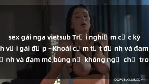 sex gái nga vietsub Trải nghiệm cực kỳ thú vị khi làm tình với gái đẹp - Khoái cảm tột đỉnh và đam mê bùng nổ không ngờ chỉ trong một đêm!