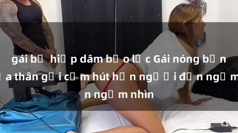 gái bị hiếp dâm bạo lực Gái nóng bỏng khỏa thân gợi cảm hút hồn người đến ngắm nhìn