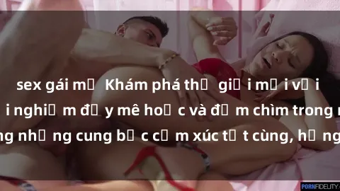 sex gái mỹ Khám phá thế giới mới với sex người lớn: trải nghiệm đầy mê hoặc và đắm chìm trong những cung bậc cảm xúc tột cùng, hứng khởi và cuốn hút.