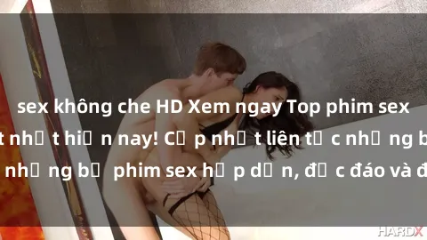 sex không che HD Xem ngay Top phim sex mới nhất đang hot nhất hiện nay! Cập nhật liên tục những bộ phim sex hấp dẫn, độc đáo và đầy kích thích.