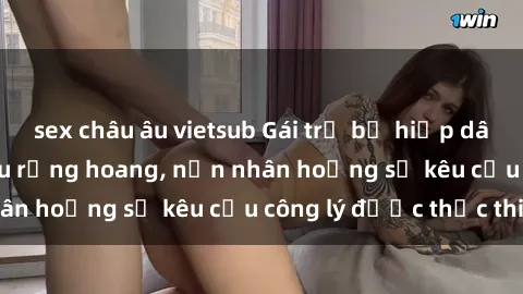 sex châu âu vietsub Gái trẻ bị hiếp dâm bạo lực trong khu rừng hoang, nạn nhân hoảng sợ kêu cầu công lý được thực thi