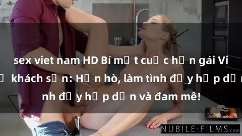 sex viet nam HD Bí mật cuộc hẹn gái Việt lần đầu ở khách sạn: Hẹn hò, làm tình đầy hấp dẫn và đam mê!