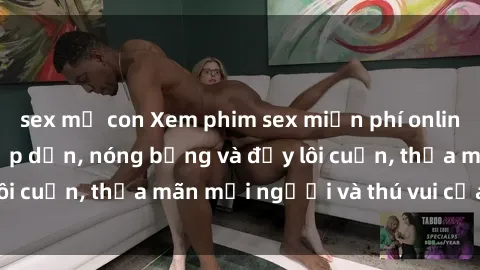 sex mẹ con Xem phim sex miễn phí online ngay tại đây – Hấp dẫn, nóng bỏng và đầy lôi cuốn, thỏa mãn mọi người và thú vui của bạn!