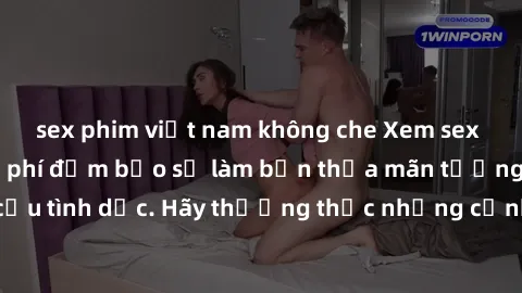 sex phim việt nam không che Xem sex không che HD miễn phí đảm bảo sẽ làm bạn thỏa mãn tưởng tượng và nhu cầu tình dục. Hãy thưởng thức những cảnh quay hấp dẫn và mãnh liệt ngay bây giờ!