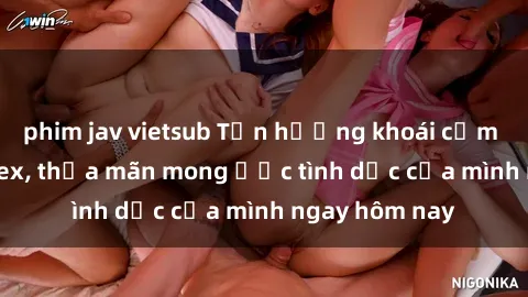 phim jav vietsub Tận hưởng khoái cảm với gái xinh sex, thỏa mãn mong ước tình dục của mình ngay hôm nay