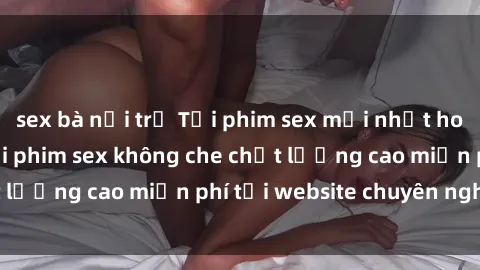 sex bà nội trợ Tải phim sex mới nhất hot nhất - Xem và tải phim sex không che chất lượng cao miễn phí tại website chuyên nghiệp.