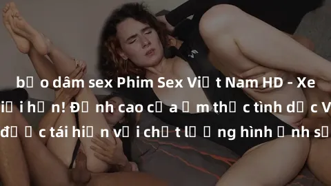bạo dâm sex Phim Sex Việt Nam HD - Xem ngay và không giới hạn! Đỉnh cao của ẩm thực tình dục Việt Nam được tái hiện với chất lượng hình ảnh sắc nét. Hãy thưởng thức ngay!