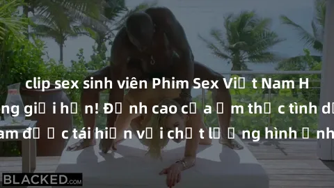 clip sex sinh viên Phim Sex Việt Nam HD - Xem ngay và không giới hạn! Đỉnh cao của ẩm thực tình dục Việt Nam được tái hiện với chất lượng hình ảnh sắc nét. Hãy thưởng thức ngay!