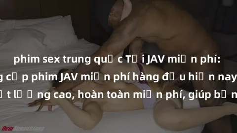 phim sex trung quốc Tải JAV miễn phí: Các trang web cung cấp phim JAV miễn phí hàng đầu hiện nay. Các tác phẩm chất lượng cao, hoàn toàn miễn phí, giúp bạn thỏa mãn niềm đam mê mà không tốn kém.