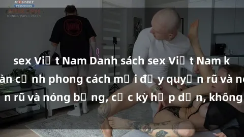 sex Việt Nam Danh sách sex Việt Nam không che - Ảnh toàn cảnh phong cách mới đầy quyến rũ và nóng bỏng, cực kỳ hấp dẫn, không thể bỏ qua!