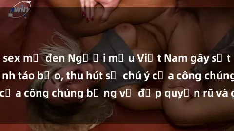 sex mỹ đen Người mẫu Việt Nam gây sốt với loạt shoot ảnh táo bạo, thu hút sự chú ý của công chúng bằng vẻ đẹp quyến rũ và gợi cảm.