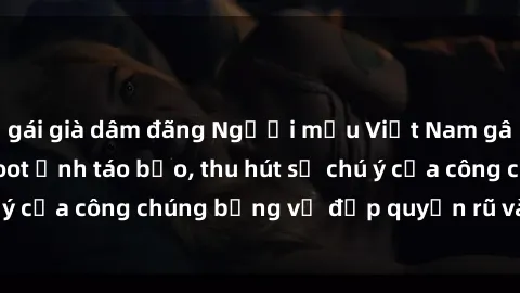 gái già dâm đãng Người mẫu Việt Nam gây sốt với loạt shoot ảnh táo bạo, thu hút sự chú ý của công chúng bằng vẻ đẹp quyến rũ và gợi cảm.