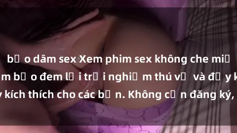 bạo dâm sex Xem phim sex không che miễn phí tại đây, đảm bảo đem lại trải nghiệm thú vị và đầy kích thích cho các bạn. Không cần đăng ký, hoàn toàn miễn phí.