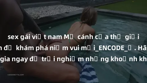 sex gái việt nam Mở cánh cửa thế giới sex MILF Việt Nam để khám phá niềm vui mới_ENCODE_. Hãy tham gia ngay để trải nghiệm những khoảnh khắc đầy kích thích và đam mê.