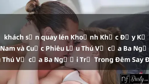 khách sạn quay lén Khoảnh Khắc Đầy Kịch Tính: Sex  Việt Nam và Cuộc Phiêu Lưu Thú Vị của Ba Người Trẻ Trong Đêm Say Đắm
