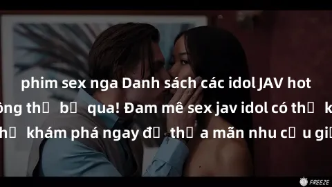 phim sex nga Danh sách các idol JAV hot nhất hiện nay không thể bỏ qua! Đam mê sex jav idol có thể khám phá ngay để thỏa mãn nhu cầu giải trí của mình!