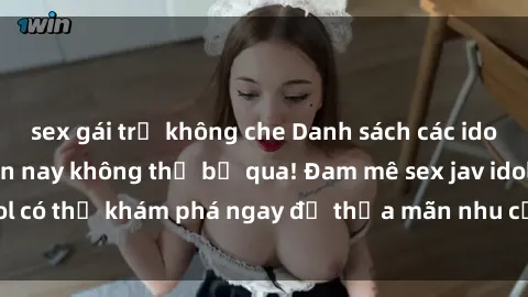 sex gái trẻ không che Danh sách các idol JAV hot nhất hiện nay không thể bỏ qua! Đam mê sex jav idol có thể khám phá ngay để thỏa mãn nhu cầu giải trí của mình!